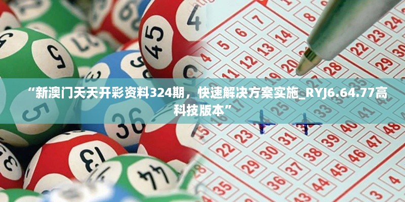 “新澳門天天開彩資料324期，快速解決方案實(shí)施_RYJ6.64.77高科技版本”