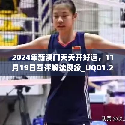2024年新澳門天天開(kāi)好運(yùn)，11月19日互評(píng)解讀現(xiàn)象_UQO1.22.59無(wú)限版