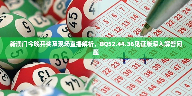 新澳門今晚開(kāi)獎(jiǎng)及現(xiàn)場(chǎng)直播解析，BQS2.44.36見(jiàn)證版深入解答問(wèn)題