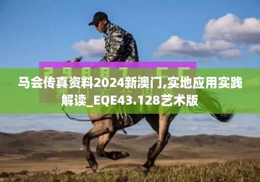 馬會(huì)傳真資料2024新澳門,實(shí)地應(yīng)用實(shí)踐解讀_EQE43.128藝術(shù)版
