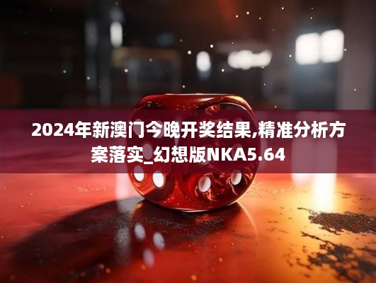 2024年新澳門今晚開獎結(jié)果,精準(zhǔn)分析方案落實(shí)_幻想版NKA5.64