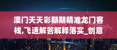 澳門天天彩期期精準(zhǔn)龍門客棧,飛速解答解釋落實(shí)_創(chuàng)意版UFE2.28