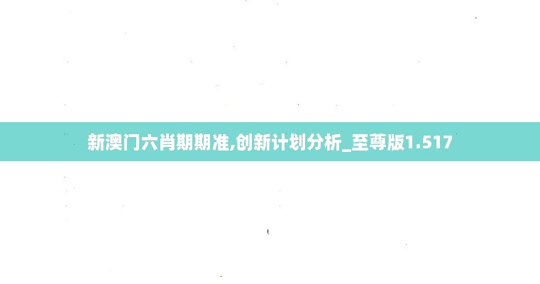 新澳門六肖期期準(zhǔn),創(chuàng)新計劃分析_至尊版1.517