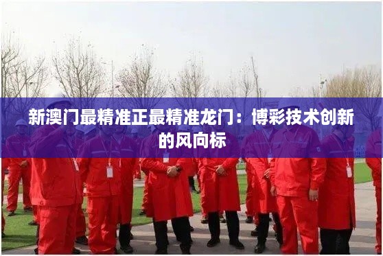 新澳門(mén)最精準(zhǔn)正最精準(zhǔn)龍門(mén)：博彩技術(shù)創(chuàng)新的風(fēng)向標(biāo)