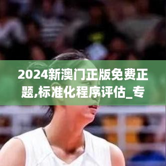 2024新澳門(mén)正版免費(fèi)正題,標(biāo)準(zhǔn)化程序評(píng)估_專屬版6.989