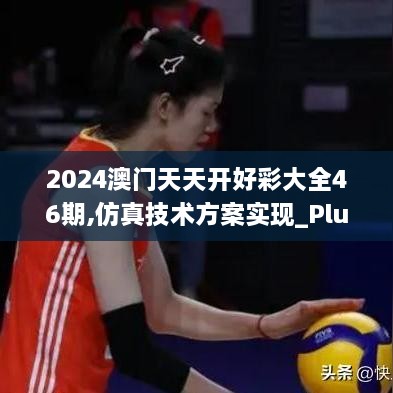 2024澳門(mén)天天開(kāi)好彩大全46期,仿真技術(shù)方案實(shí)現(xiàn)_Plus9.303