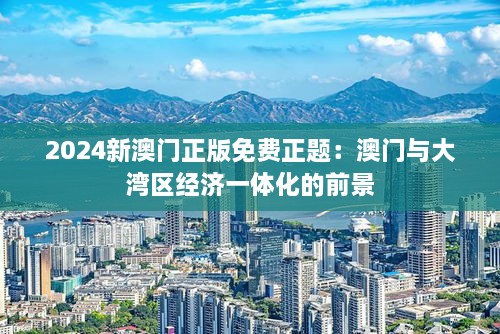 2024新澳門正版免費正題：澳門與大灣區(qū)經(jīng)濟(jì)一體化的前景