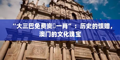“大三巴免費(fèi)資枓一肖”：歷史的饋贈，澳門的文化瑰寶