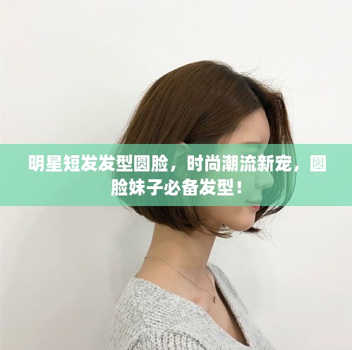 明星短發(fā)發(fā)型圓臉，時尚潮流新寵，圓臉妹子必備發(fā)型！