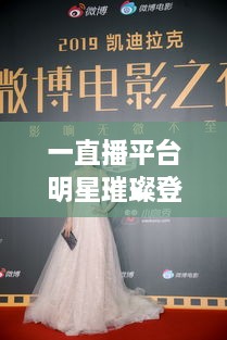 一直播平臺明星璀璨登場，驚艷亮相大盤點！