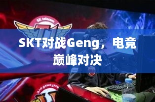 SKT對戰(zhàn)Geng，電競巔峰對決