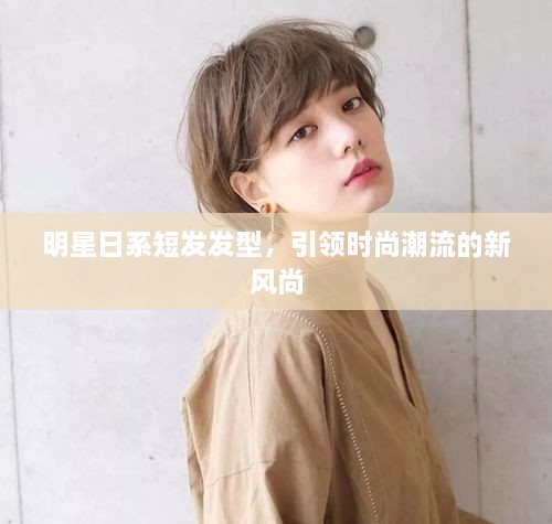 明星日系短發(fā)發(fā)型，引領時尚潮流的新風尚