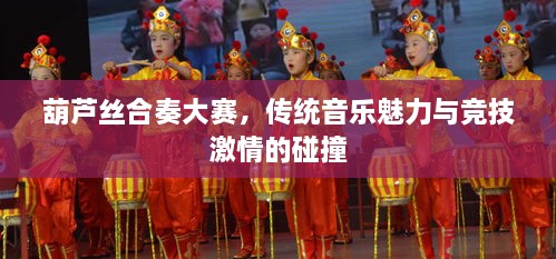 葫蘆絲合奏大賽，傳統(tǒng)音樂魅力與競技激情的碰撞