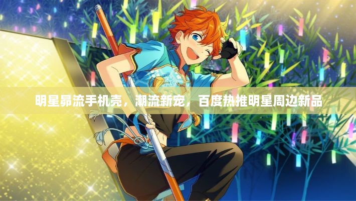 明星昴流手機殼，潮流新寵，百度熱推明星周邊新品