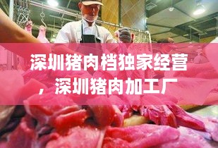 深圳豬肉檔獨(dú)家經(jīng)營(yíng)，深圳豬肉加工廠 