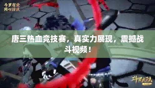 唐三熱血競技賽，真實力展現(xiàn)，震撼戰(zhàn)斗視頻！
