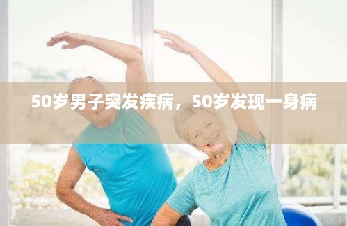 50歲男子突發(fā)疾病，50歲發(fā)現(xiàn)一身病 
