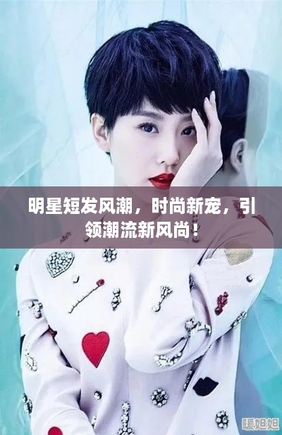 明星短發(fā)風(fēng)潮，時尚新寵，引領(lǐng)潮流新風(fēng)尚！
