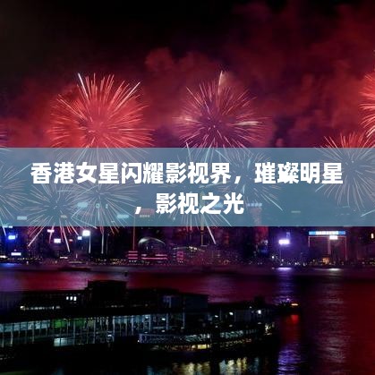 香港女星閃耀影視界，璀璨明星，影視之光