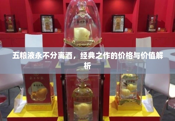 五糧液永不分離酒，經典之作的價格與價值解析