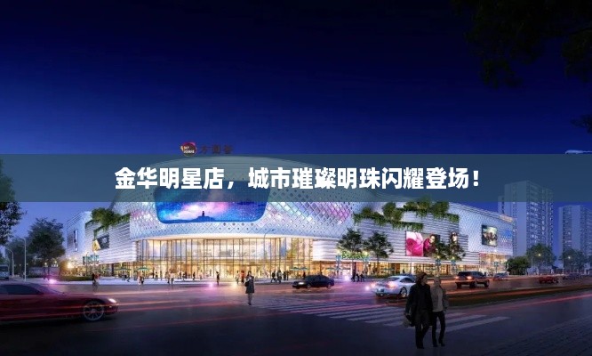 金華明星店，城市璀璨明珠閃耀登場！