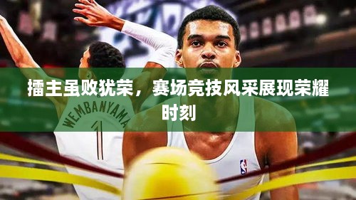擂主雖敗猶榮，賽場(chǎng)競(jìng)技風(fēng)采展現(xiàn)榮耀時(shí)刻