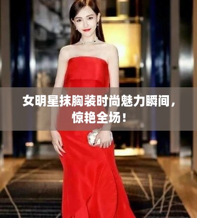 女明星抹胸裝時尚魅力瞬間，驚艷全場！