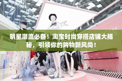 明星潮流必備！淘寶時尚穿搭店鋪大揭秘，引領(lǐng)你的購物新風(fēng)尚！