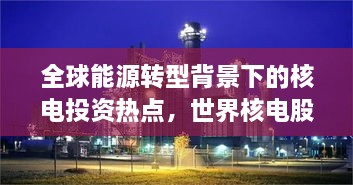 全球能源轉(zhuǎn)型背景下的核電投資熱點(diǎn)，世界核電股票備受矚目