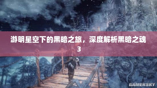 游明星空下的黑暗之旅，深度解析黑暗之魂3
