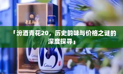 「汾酒青花20，歷史韻味與價(jià)格之謎的深度探尋」
