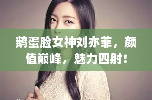 鵝蛋臉女神劉亦菲，顏值巔峰，魅力四射！