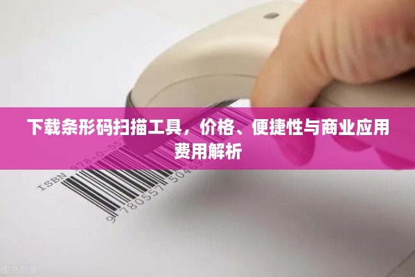 下載條形碼掃描工具，價(jià)格、便捷性與商業(yè)應(yīng)用費(fèi)用解析
