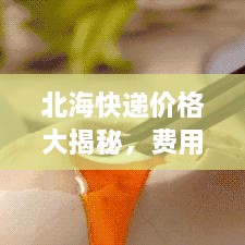 北海快遞價(jià)格大揭秘，費(fèi)用結(jié)構(gòu)一目了然，輕松寄送無憂！