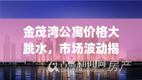金茂灣公寓價(jià)格大跳水，市場(chǎng)波動(dòng)揭示新態(tài)勢(shì)