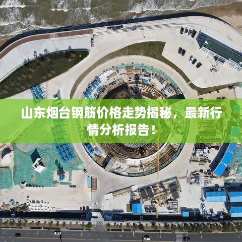 山東煙臺鋼筋價格走勢揭秘，最新行情分析報告！