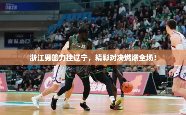 浙江男籃力挫遼寧，精彩對決燃爆全場！