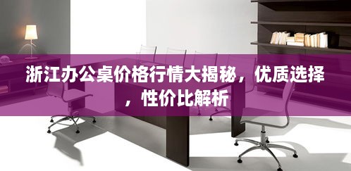 浙江辦公桌價(jià)格行情大揭秘，優(yōu)質(zhì)選擇，性?xún)r(jià)比解析