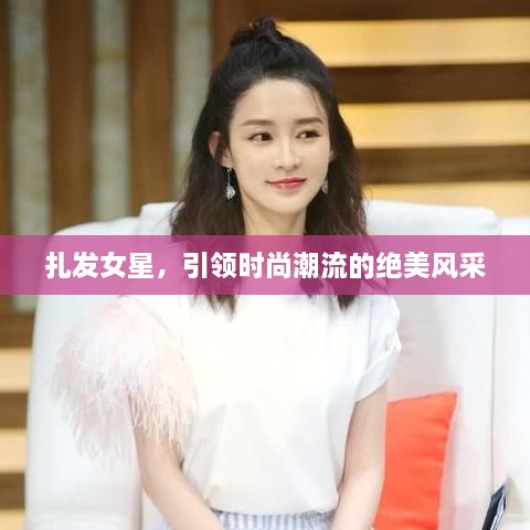 扎發(fā)女星，引領(lǐng)時(shí)尚潮流的絕美風(fēng)采