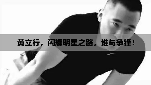 黃立行，閃耀明星之路，誰(shuí)與爭(zhēng)鋒！