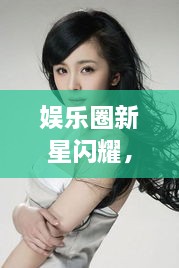 娛樂(lè)圈新星閃耀，明星新聞聚焦，引人矚目