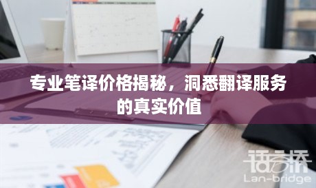 專(zhuān)業(yè)筆譯價(jià)格揭秘，洞悉翻譯服務(wù)的真實(shí)價(jià)值