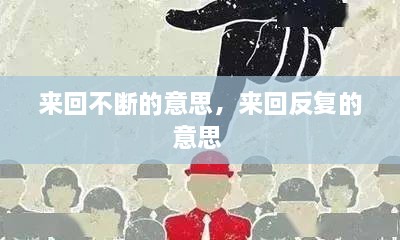 來(lái)回不斷的意思，來(lái)回反復(fù)的意思 
