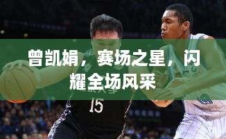 曾凱娟，賽場(chǎng)之星，閃耀全場(chǎng)風(fēng)采