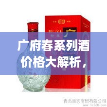 廣府春系列酒價(jià)格大解析，全面解讀市場行情，讓您輕松掌握最新價(jià)格動態(tài)！