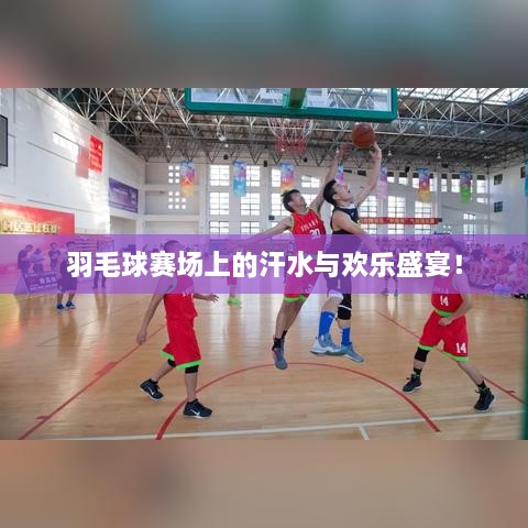 羽毛球賽場(chǎng)上的汗水與歡樂盛宴！