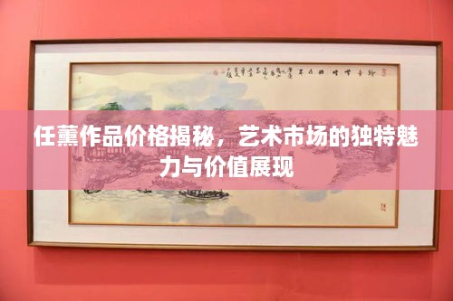 任薰作品價格揭秘，藝術(shù)市場的獨特魅力與價值展現(xiàn)