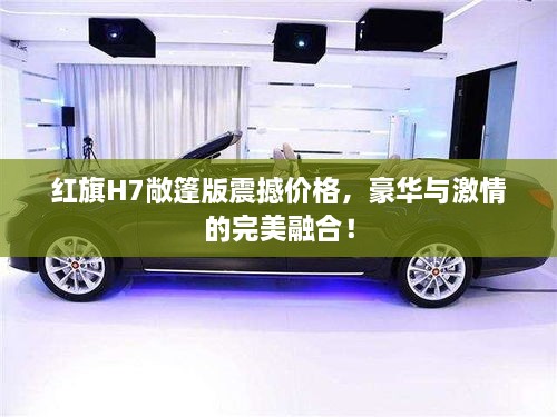 紅旗H7敞篷版震撼價(jià)格，豪華與激情的完美融合！