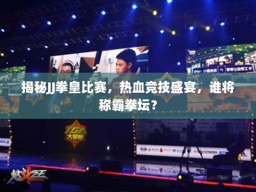 揭秘JJ拳皇比賽，熱血競技盛宴，誰將稱霸拳壇？