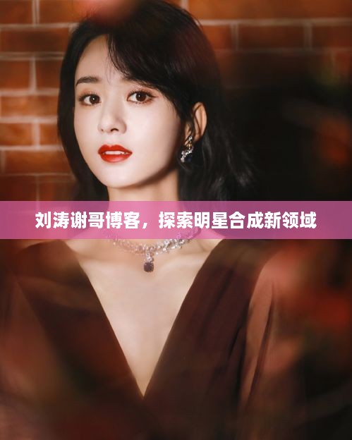 劉濤謝哥博客，探索明星合成新領(lǐng)域